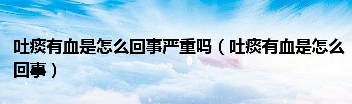 吐痰有血是怎么回事严重吗（吐痰有血是怎么回事）