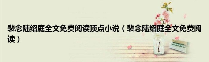 裴念陆绍庭全文免费阅读顶点小说（裴念陆绍庭全文免费阅读）
