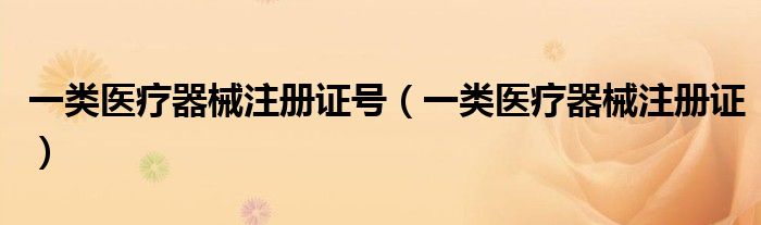 一类医疗器械注册证号（一类医疗器械注册证）