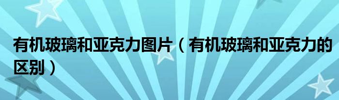 有机玻璃和亚克力图片（有机玻璃和亚克力的区别）