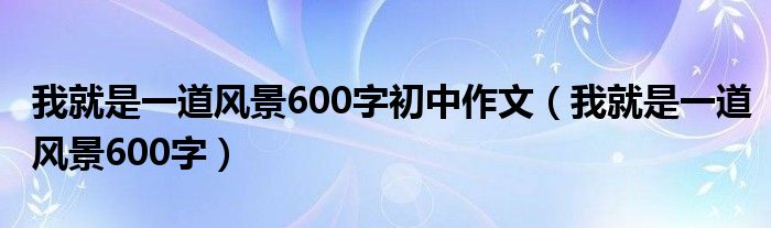 我就是一道风景600字初中作文（我就是一道风景600字）