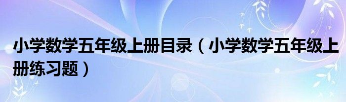小学数学五年级上册目录（小学数学五年级上册练习题）