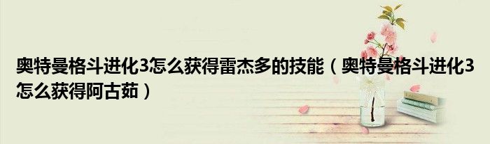 奥特曼格斗进化3怎么获得雷杰多的技能（奥特曼格斗进化3怎么获得阿古茹）