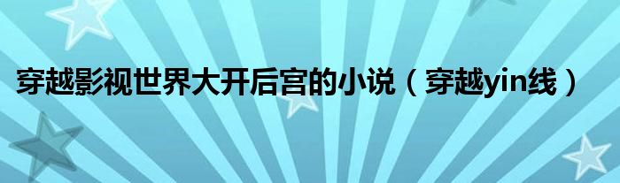 穿越影视世界大开后宫的小说（穿越yin线）