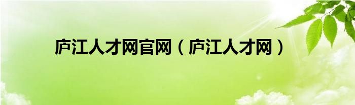庐江人才网官网（庐江人才网）