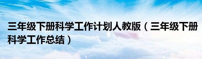 三年级下册科学工作计划人教版（三年级下册科学工作总结）