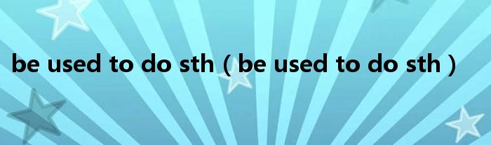 be used to do sth（be used to do sth）