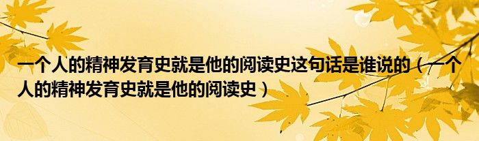 一个人的精神发育史就是他的阅读史这句话是谁说的（一个人的精神发育史就是他的阅读史）