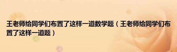 王老师给同学们布置了这样一道数学题（王老师给同学们布置了这样一道题）