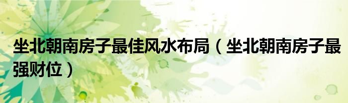 坐北朝南房子最佳风水布局（坐北朝南房子最强财位）