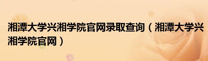 湘潭大学兴湘学院官网录取查询（湘潭大学兴湘学院官网）