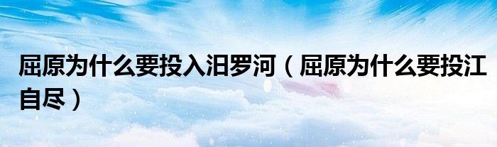 屈原为什么要投入汨罗河（屈原为什么要投江自尽）