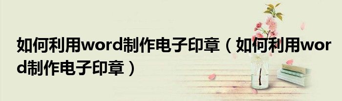 如何利用word制作电子印章（如何利用word制作电子印章）