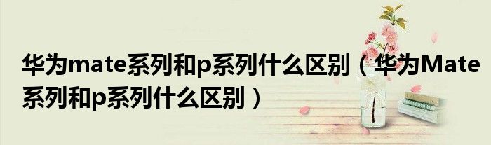 华为mate系列和p系列什么区别（华为Mate系列和p系列什么区别）