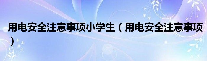 用电安全注意事项小学生（用电安全注意事项）