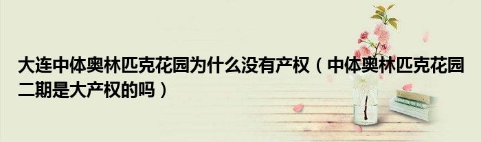 大连中体奥林匹克花园为什么没有产权（中体奥林匹克花园二期是大产权的吗）