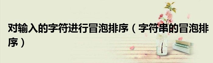 对输入的字符进行冒泡排序（字符串的冒泡排序）