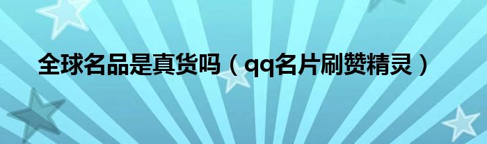全球名品是真货吗（qq名片刷赞精灵）