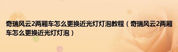 奇瑞风云2两厢车怎么更换近光灯灯泡教程（奇瑞风云2两厢车怎么更换近光灯灯泡）