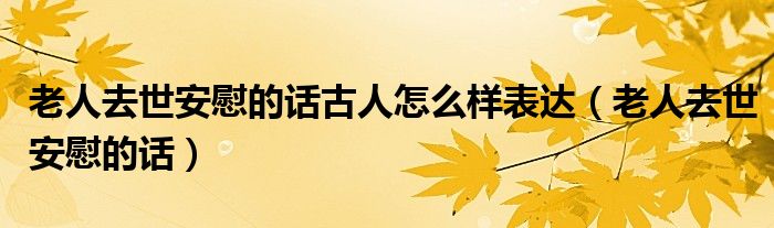 老人去世安慰的话古人怎么样表达（老人去世安慰的话）