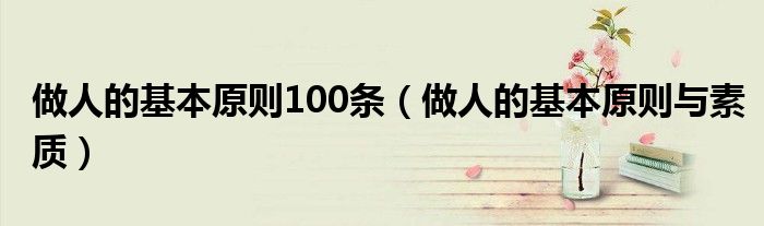 做人的基本原则100条（做人的基本原则与素质）