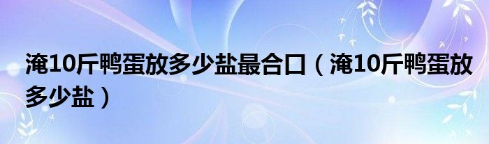 淹10斤鸭蛋放多少盐最合口（淹10斤鸭蛋放多少盐）