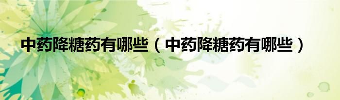 中药降糖药有哪些（中药降糖药有哪些）