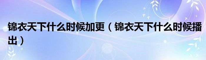 锦衣天下什么时候加更（锦衣天下什么时候播出）