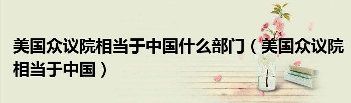美国众议院相当于中国什么部门（美国众议院相当于中国）