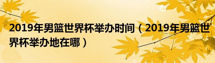 2019年男篮世界杯举办时间（2019年男篮世界杯举办地在哪）