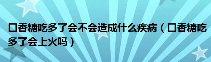 口香糖吃多了会不会造成什么疾病（口香糖吃多了会上火吗）