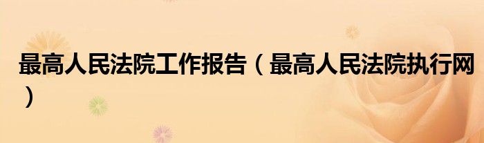 最高人民法院工作报告（最高人民法院执行网）