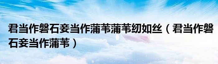 君当作磐石妾当作蒲苇蒲苇纫如丝（君当作磐石妾当作蒲苇）