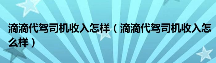 滴滴代驾司机收入怎样（滴滴代驾司机收入怎么样）