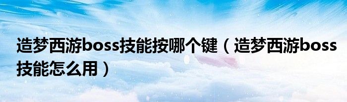 造梦西游boss技能按哪个键（造梦西游boss技能怎么用）