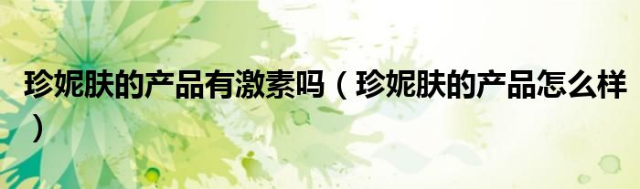 珍妮肤的产品有激素吗（珍妮肤的产品怎么样）