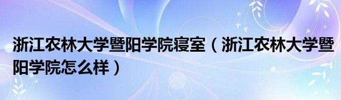 浙江农林大学暨阳学院寝室（浙江农林大学暨阳学院怎么样）