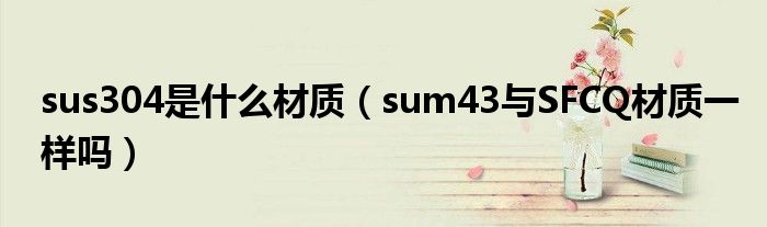 sus304是什么材质（sum43与SFCQ材质一样吗）