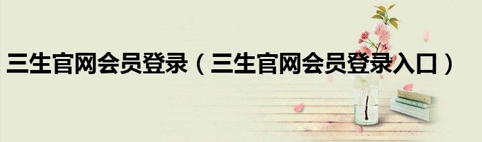 三生官网会员登录（三生官网会员登录入口）