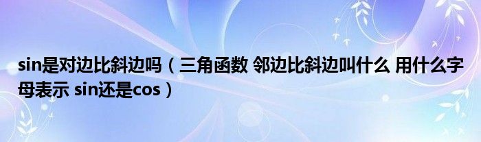 sin是对边比斜边吗（三角函数 邻边比斜边叫什么 用什么字母表示 sin还是cos）