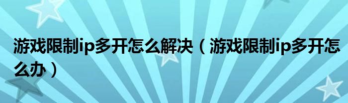 游戏限制ip多开怎么解决（游戏限制ip多开怎么办）