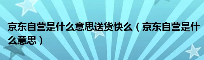 京东自营是什么意思送货快么（京东自营是什么意思）