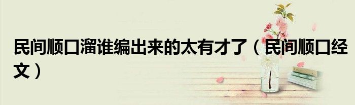 民间顺口溜谁编出来的太有才了（民间顺口经文）