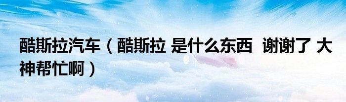 酷斯拉汽车（酷斯拉 是什么东西  谢谢了 大神帮忙啊）