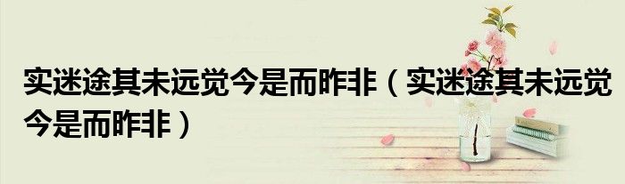 实迷途其未远觉今是而昨非（实迷途其未远觉今是而昨非）