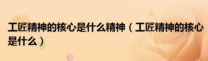 工匠精神的核心是什么精神（工匠精神的核心是什么）