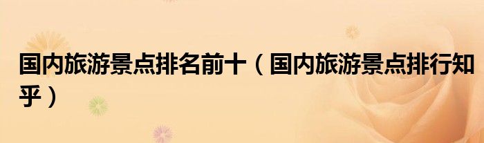 国内旅游景点排名前十（国内旅游景点排行知乎）