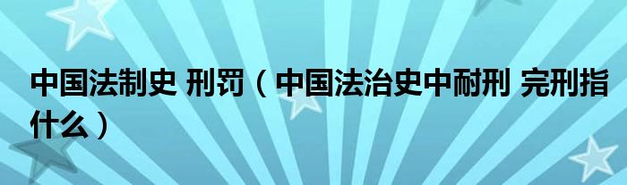 中国法制史 刑罚（中国法治史中耐刑 完刑指什么）