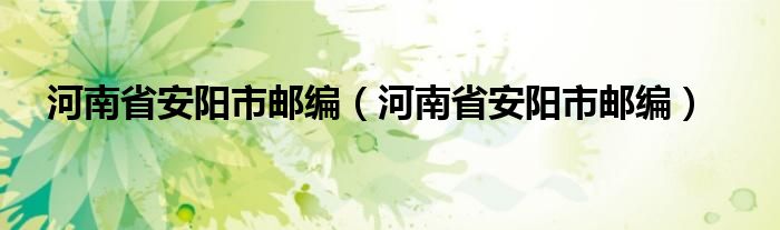 河南省安阳市邮编（河南省安阳市邮编）