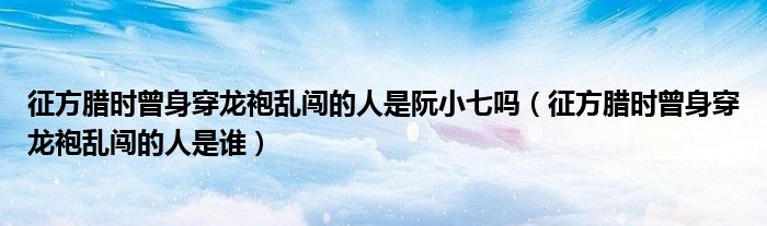 征方腊时曾身穿龙袍乱闯的人是阮小七吗（征方腊时曾身穿龙袍乱闯的人是谁）